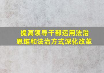 提高领导干部运用法治思维和法治方式深化改革