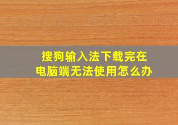 搜狗输入法下载完在电脑端无法使用怎么办