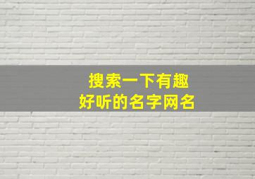 搜索一下有趣好听的名字网名