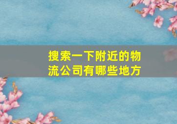 搜索一下附近的物流公司有哪些地方