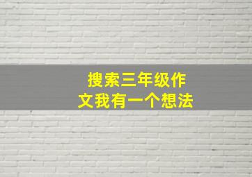 搜索三年级作文我有一个想法