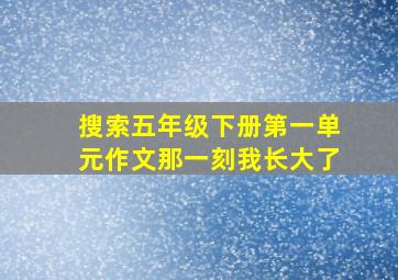 搜索五年级下册第一单元作文那一刻我长大了