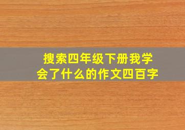 搜索四年级下册我学会了什么的作文四百字