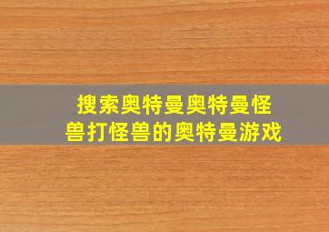 搜索奥特曼奥特曼怪兽打怪兽的奥特曼游戏