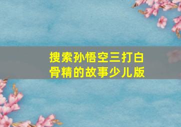 搜索孙悟空三打白骨精的故事少儿版