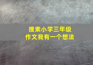 搜索小学三年级作文我有一个想法