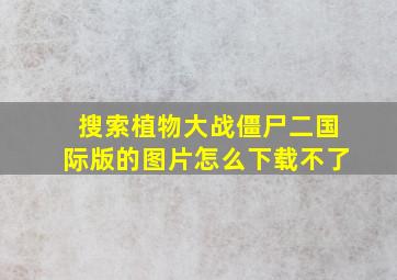 搜索植物大战僵尸二国际版的图片怎么下载不了