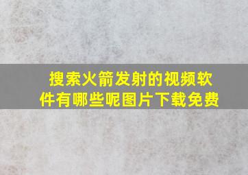 搜索火箭发射的视频软件有哪些呢图片下载免费