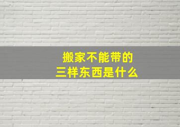 搬家不能带的三样东西是什么