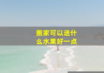 搬家可以送什么水果好一点