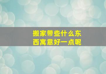 搬家带些什么东西寓意好一点呢