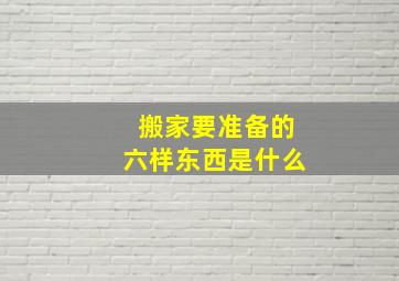 搬家要准备的六样东西是什么