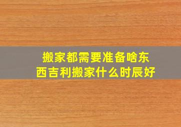 搬家都需要准备啥东西吉利搬家什么时辰好