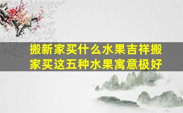 搬新家买什么水果吉祥搬家买这五种水果寓意极好