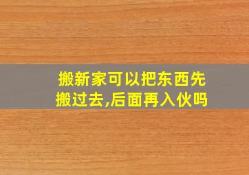 搬新家可以把东西先搬过去,后面再入伙吗