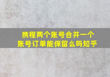 携程两个账号合并一个账号订单能保留么吗知乎