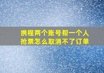 携程两个账号帮一个人抢票怎么取消不了订单