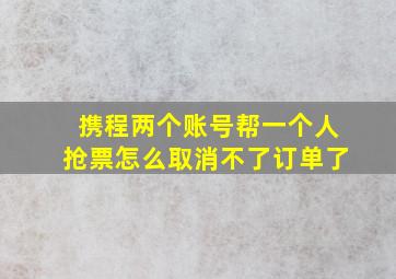 携程两个账号帮一个人抢票怎么取消不了订单了