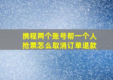 携程两个账号帮一个人抢票怎么取消订单退款