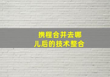 携程合并去哪儿后的技术整合