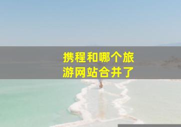 携程和哪个旅游网站合并了