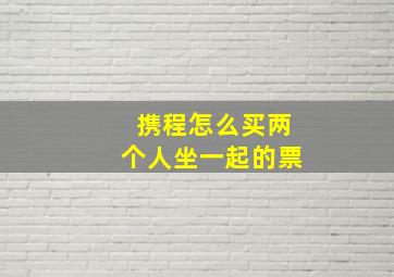 携程怎么买两个人坐一起的票