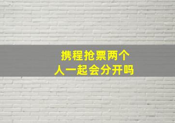 携程抢票两个人一起会分开吗