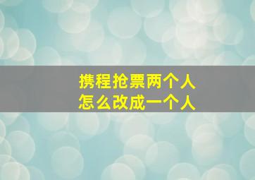 携程抢票两个人怎么改成一个人