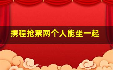 携程抢票两个人能坐一起