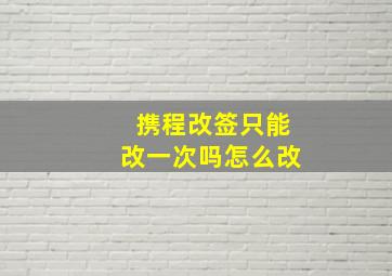 携程改签只能改一次吗怎么改