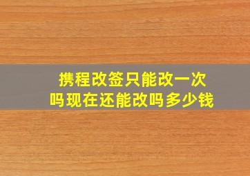 携程改签只能改一次吗现在还能改吗多少钱