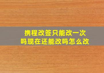 携程改签只能改一次吗现在还能改吗怎么改