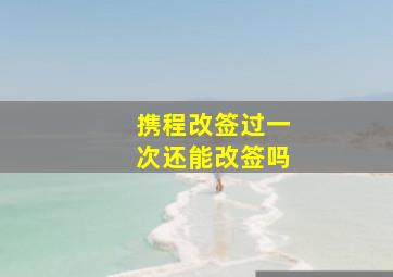 携程改签过一次还能改签吗