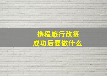 携程旅行改签成功后要做什么