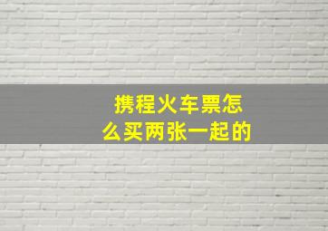 携程火车票怎么买两张一起的