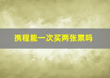 携程能一次买两张票吗