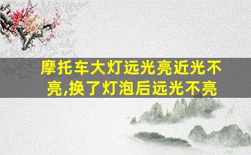 摩托车大灯远光亮近光不亮,换了灯泡后远光不亮