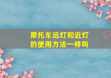 摩托车远灯和近灯的使用方法一样吗