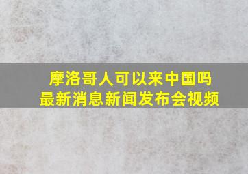 摩洛哥人可以来中国吗最新消息新闻发布会视频