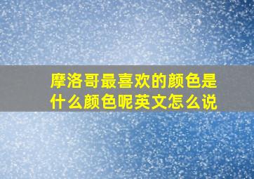 摩洛哥最喜欢的颜色是什么颜色呢英文怎么说