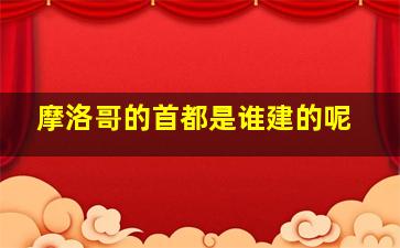 摩洛哥的首都是谁建的呢