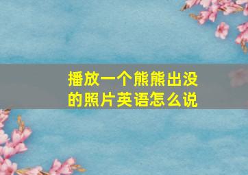 播放一个熊熊出没的照片英语怎么说