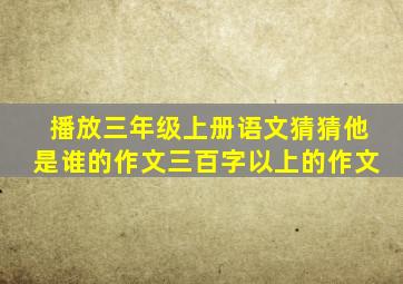 播放三年级上册语文猜猜他是谁的作文三百字以上的作文