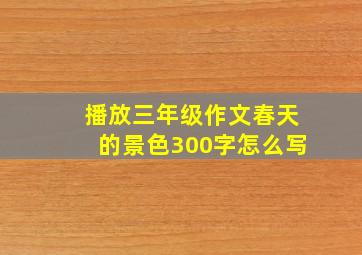 播放三年级作文春天的景色300字怎么写