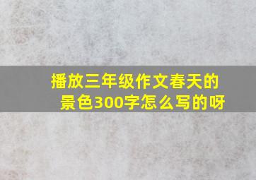 播放三年级作文春天的景色300字怎么写的呀