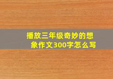 播放三年级奇妙的想象作文300字怎么写