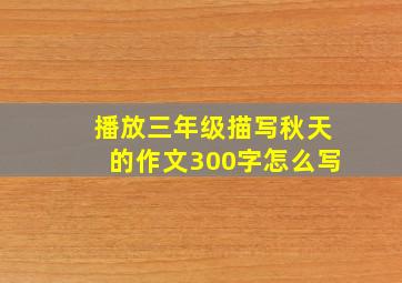 播放三年级描写秋天的作文300字怎么写