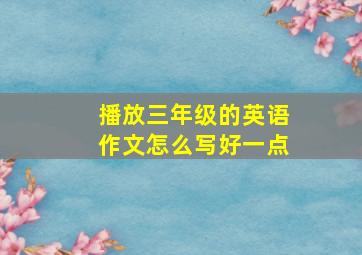 播放三年级的英语作文怎么写好一点