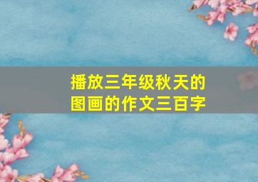 播放三年级秋天的图画的作文三百字