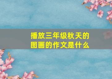 播放三年级秋天的图画的作文是什么